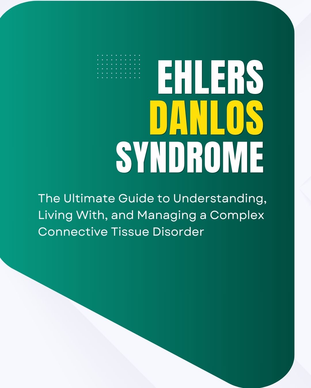 Ehlers-Danlos Syndrome (EDS): The Ultimate Guide to Understanding, Living With, and Managing a Complex Connective Tissue Disorder